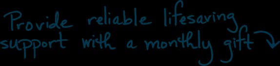 Provide reliable lifesaving support with a monthly gift.